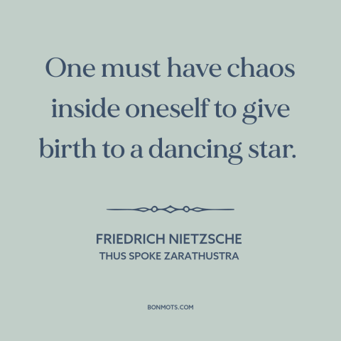 A quote by Friedrich Nietzsche about inner turmoil: “One must have chaos inside oneself to give birth to a dancing star.”