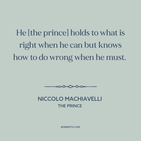 A quote by Niccolo Machiavelli about moral relativism: “He [the prince] holds to what is right when he can but knows how…”