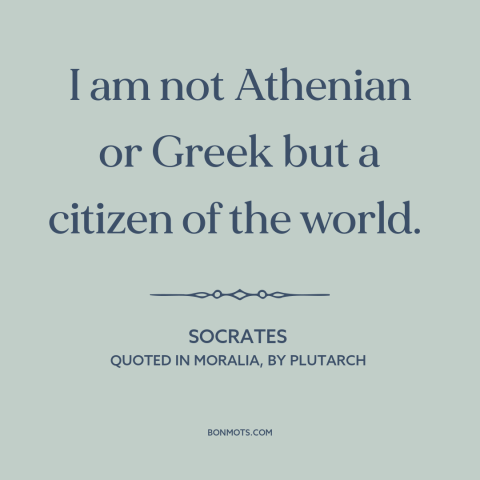 A quote by Socrates about citizens of the world: “I am not Athenian or Greek but a citizen of the world.”
