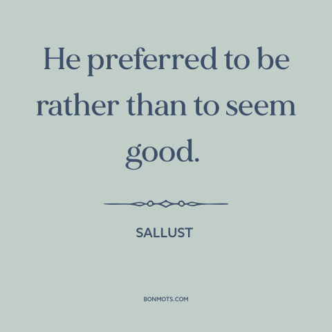 A quote by Sallust about appearance vs. reality: “He preferred to be rather than to seem good.”