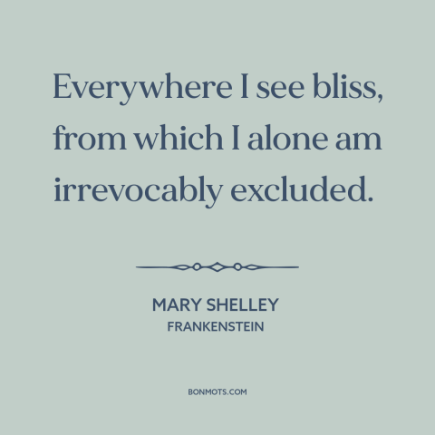 A quote by Mary Shelley about fomo: “Everywhere I see bliss, from which I alone am irrevocably excluded.”