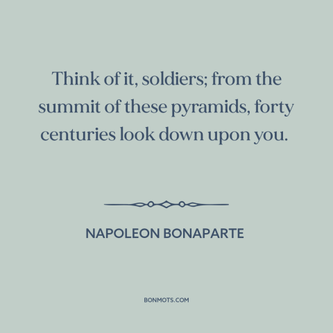 A quote by Napoleon Bonaparte about egypt: “Think of it, soldiers; from the summit of these pyramids, forty centuries look…”