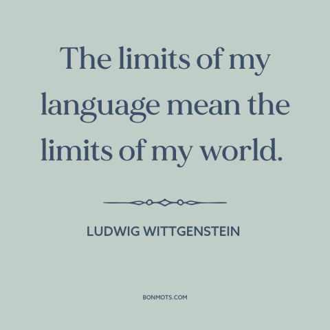 A quote by Ludwig Wittgenstein about limits of language: “The limits of my language mean the limits of my world.”