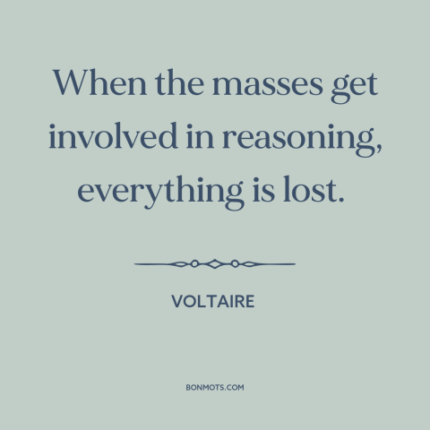 A quote by Voltaire about the masses: “When the masses get involved in reasoning, everything is lost.”