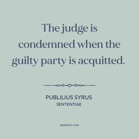 A quote by Publilius Syrus about legal theory: “The judge is condemned when the guilty party is acquitted.”