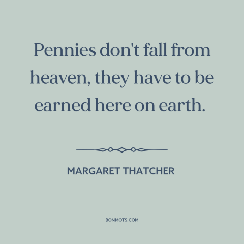 A quote by Margaret Thatcher about welfare: “Pennies don't fall from heaven, they have to be earned here on earth.”