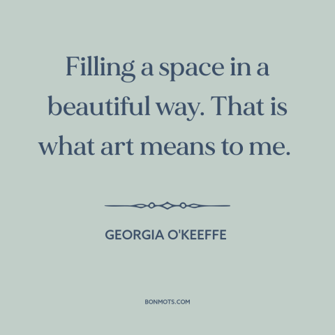 A quote by Georgia O'Keeffe about nature of art: “Filling a space in a beautiful way. That is what art means to me.”