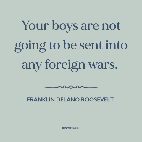 A quote by Franklin D. Roosevelt about world war ii: “Your boys are not going to be sent into any foreign wars.”