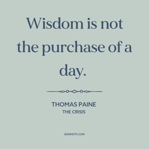A quote by Thomas Paine about acquiring wisdom: “Wisdom is not the purchase of a day.”
