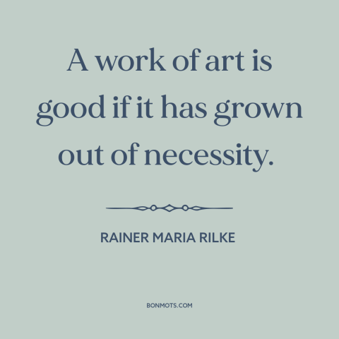 A quote by Rainer Maria Rilke about art: “A work of art is good if it has grown out of necessity.”
