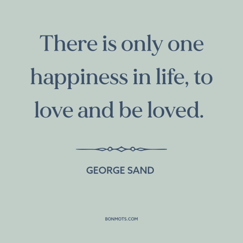 A quote by George Sand about happiness: “There is only one happiness in life, to love and be loved.”