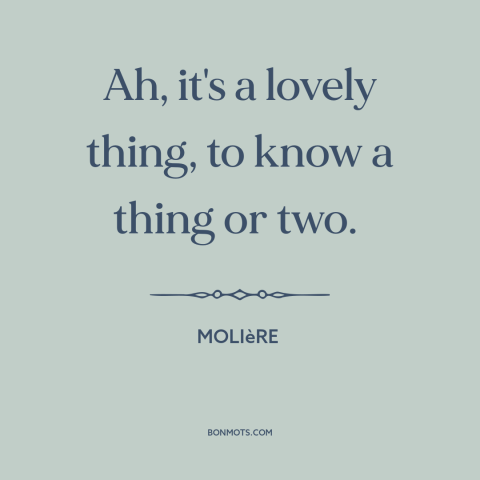 A quote by Moliere about knowledge: “Ah, it's a lovely thing, to know a thing or two.”