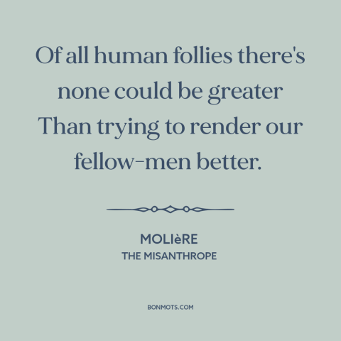 A quote by Moliere about helping others: “Of all human follies there's none could be greater Than trying to render our…”