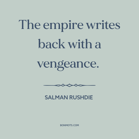 A quote by Salman Rushdie about post-colonial literature: “The empire writes back with a vengeance.”
