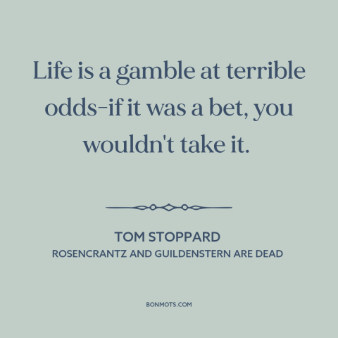 A quote by Tom Stoppard about nature of life: “Life is a gamble at terrible odds-if it was a bet, you wouldn't take…”