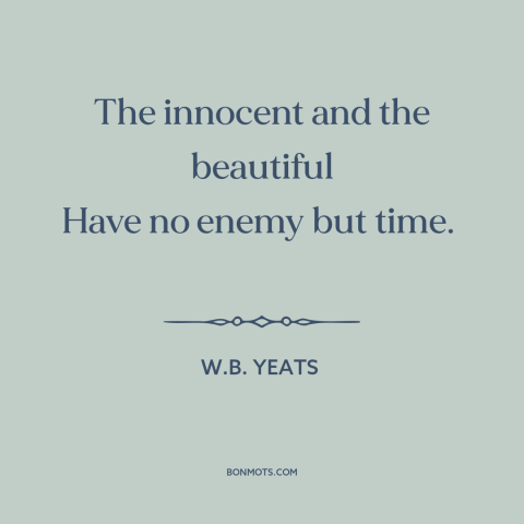 A quote by W.B. Yeats about effects of time: “The innocent and the beautiful Have no enemy but time.”