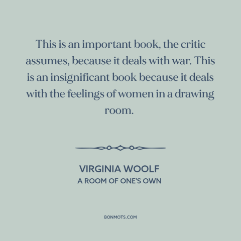 A quote by Virginia Woolf about patriarchy: “This is an important book, the critic assumes, because it deals with war. This…”