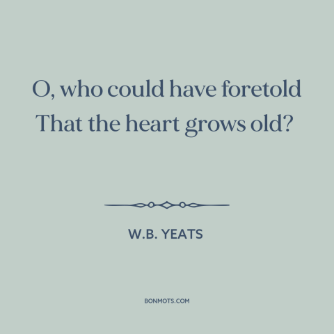 A quote by W.B. Yeats about tired heart: “O, who could have foretold That the heart grows old?”