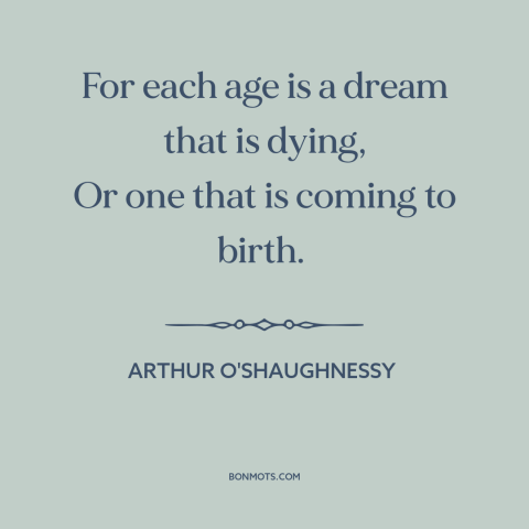 A quote by Arthur O'Shaughnessy about changing of generations: “For each age is a dream that is dying, Or one that is…”