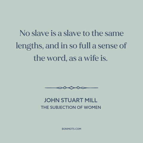 A quote by John Stuart Mill about marriage: “No slave is a slave to the same lengths, and in so full a sense of the…”
