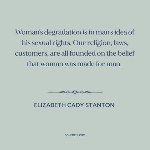 A quote by Elizabeth Cady Stanton about gender relations: “Woman's degradation is in man's idea of his sexual…”