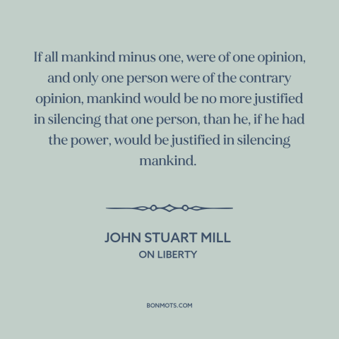 A quote by John Stuart Mill about freedom of speech and expression: “If all mankind minus one, were of one opinion, and…”