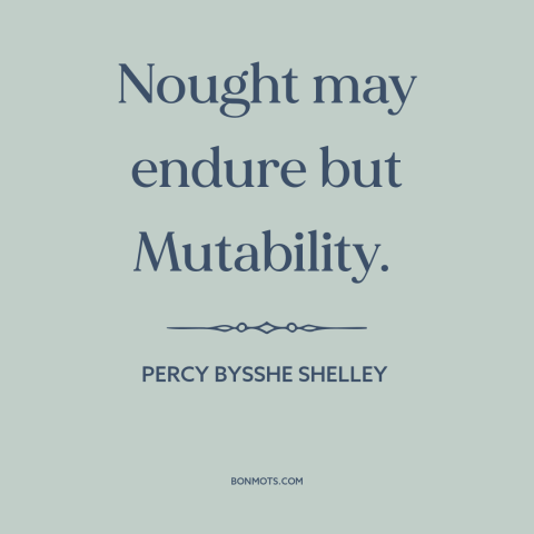 A quote by Percy Bysshe Shelley about the only constant is change: “Nought may endure but Mutability.”