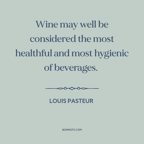 A quote by Louis Pasteur about wine: “Wine may well be considered the most healthful and most hygienic of beverages.”