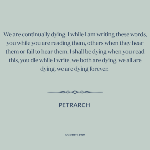 A quote by Petrarch about dying: “We are continually dying; I while I am writing these words, you while you…”