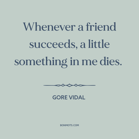 A quote by Gore Vidal about envy: “Whenever a friend succeeds, a little something in me dies.”