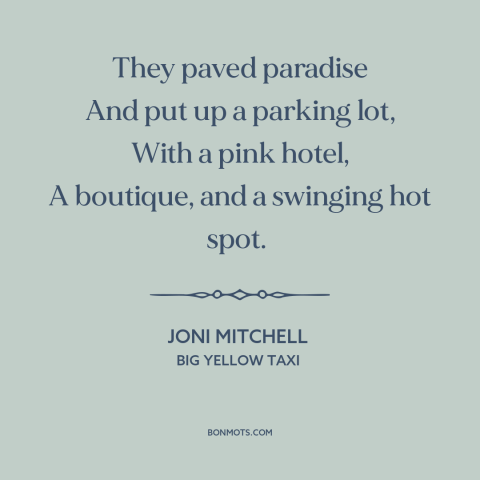 A quote by Joni Mitchell about consumerism: “They paved paradise And put up a parking lot, With a pink hotel, A…”