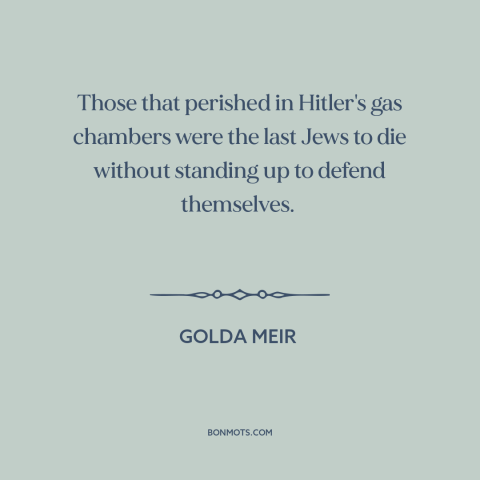 A quote by Golda Meir about the holocaust: “Those that perished in Hitler's gas chambers were the last Jews to die without…”