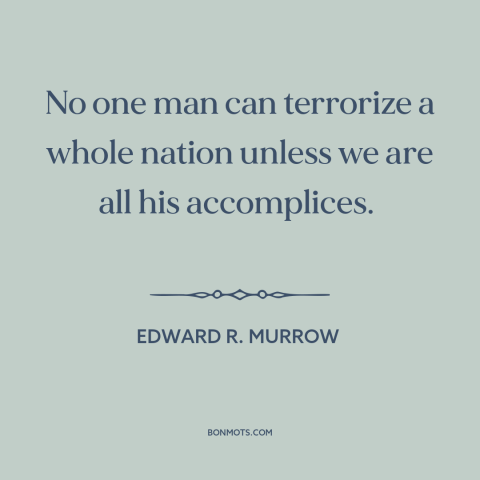 A quote by Edward R. Murrow about mccarthyism: “No one man can terrorize a whole nation unless we are all his accomplices.”