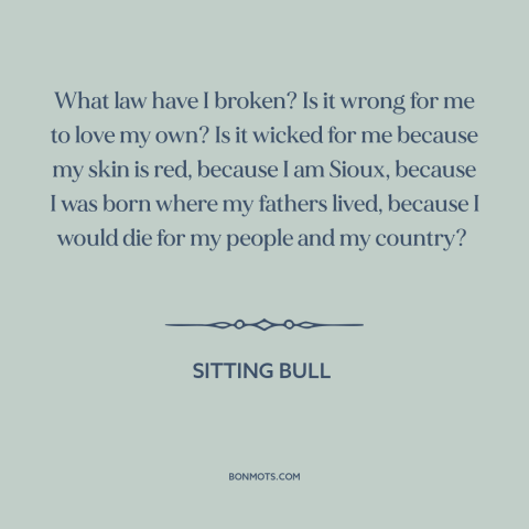 A quote by Sitting Bull about native americans: “What law have I broken? Is it wrong for me to love my own?”