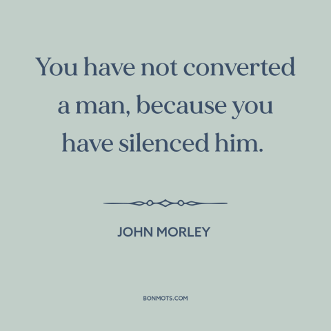 A quote by John Morley about suppression of speech: “You have not converted a man, because you have silenced him.”