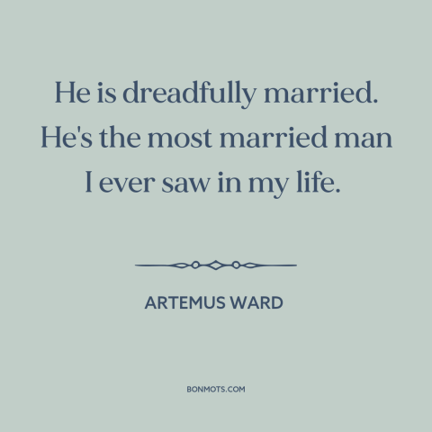 A quote by Artemus Ward about marriage: “He is dreadfully married. He's the most married man I ever saw in my…”