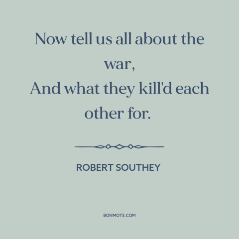 A quote by Robert Southey about war stories: “Now tell us all about the war, And what they kill'd each other for.”