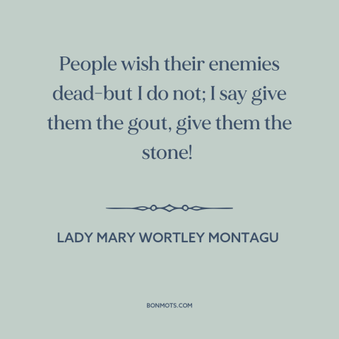 A quote by Lady Mary Wortley Montagu about enemies: “People wish their enemies dead-but I do not; I say give them the gout…”