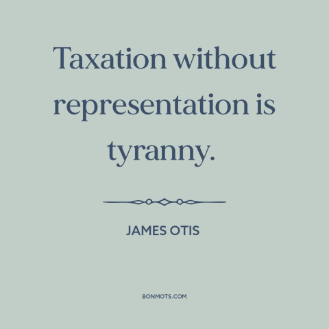 A quote by James Otis about taxation without representation: “Taxation without representation is tyranny.”