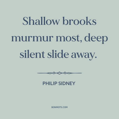 A quote by Philip Sidney about surface vs. depth: “Shallow brooks murmur most, deep silent slide away.”