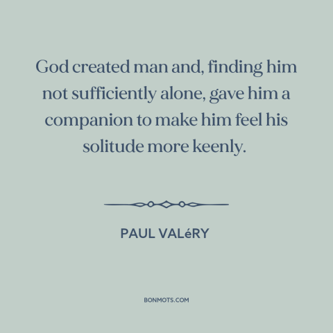 A quote by Paul Valery about men and women: “God created man and, finding him not sufficiently alone, gave him a companion…”