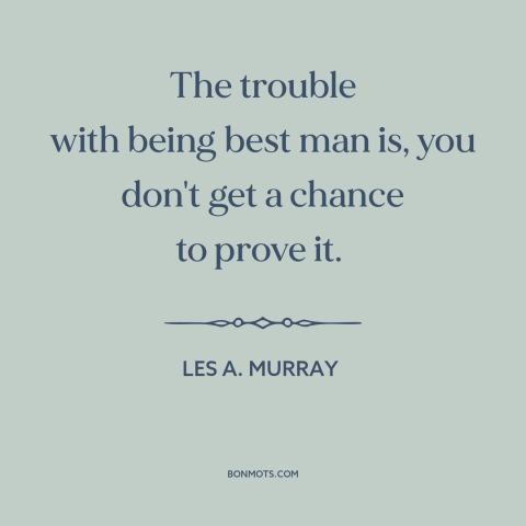 A quote by Les A. Murray about best man: “The trouble with being best man is, you don't get a chance to prove…”