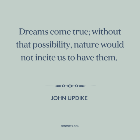 A quote by John Updike about dreams: “Dreams come true; without that possibility, nature would not incite us to have them.”