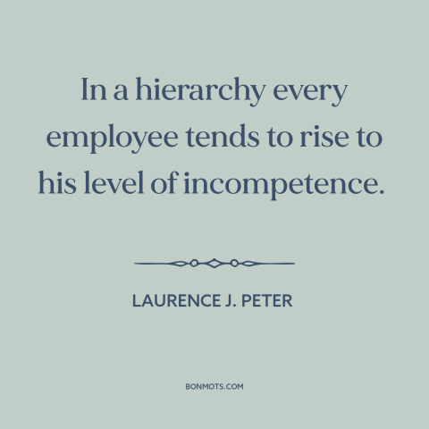 A quote by Laurence J. Peter about incompetence: “In a hierarchy every employee tends to rise to his level of incompetence.”