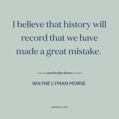 A quote by Wayne Lyman Morse about preemptive war: “I believe that history will record that we have made a great mistake.”