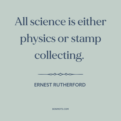 A quote by Ernest Rutherford about nature of science: “All science is either physics or stamp collecting.”