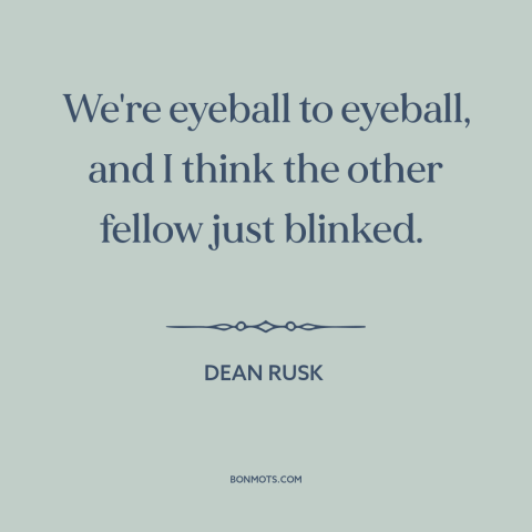 A quote by Dean Rusk about cuban missile crisis: “We're eyeball to eyeball, and I think the other fellow just blinked.”