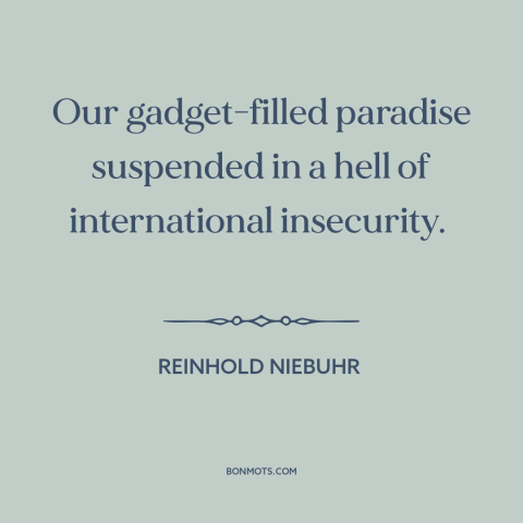 A quote by Reinhold Niebuhr about modern life: “Our gadget-filled paradise suspended in a hell of international insecurity.”