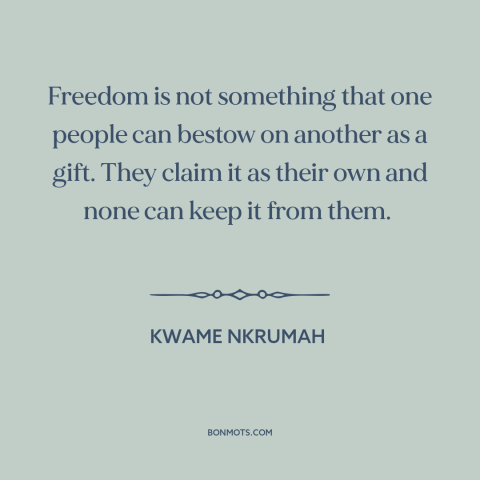 A quote by Kwame Nkrumah about nature of freedom: “Freedom is not something that one people can bestow on another as a…”