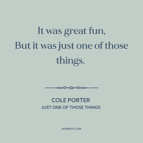 A quote by Cole Porter about one night stand: “It was great fun, But it was just one of those things.”